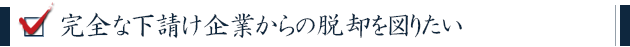 完全な下請け企業からの脱却を図りたい