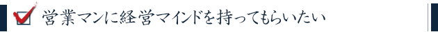 営業マンに経営マインドを持ってもらいたい