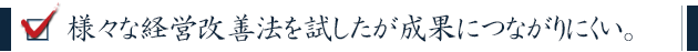 様々な経営改善法を試したが成果につながりにくい。